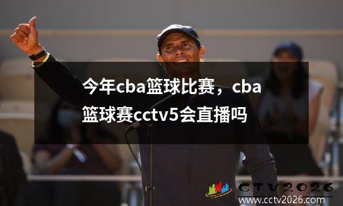 今年cba篮球比赛，cba篮球赛cctv5会直播吗