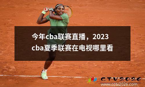 今年cba联赛直播，2023cba夏季联赛在电视哪里看
