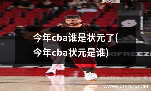 今年cba谁是状元了(今年cba状元是谁)