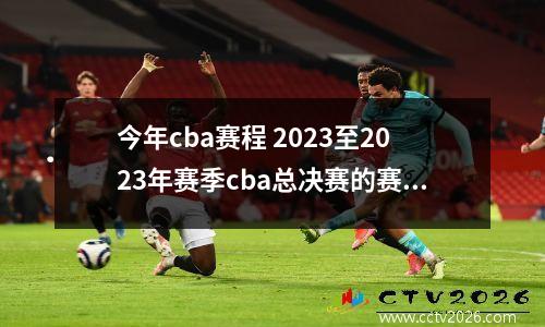 今年cba赛程 2023至2023年赛季cba总决赛的赛程