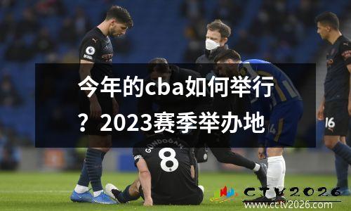 今年的cba如何举行？2023赛季举办地