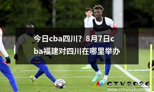 今日cba四川？8月7日cba福建对四川在哪里举办