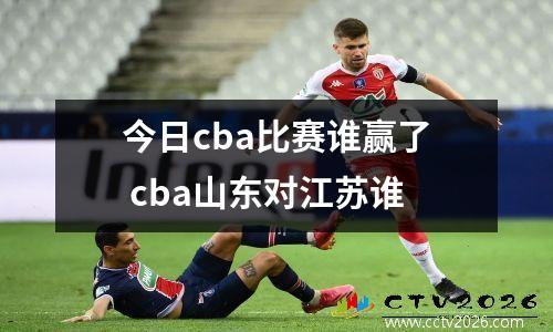 今日cba比赛谁赢了 cba山东对江苏谁
