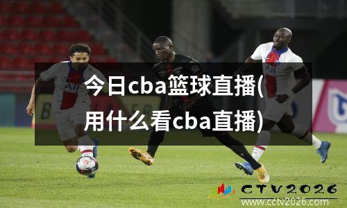 今日cba篮球直播(用什么看cba直播)