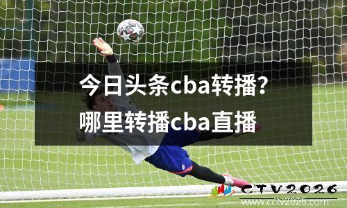 今日头条cba转播？哪里转播cba直播