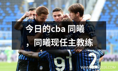 今日的cba 同曦，同曦现任主教练