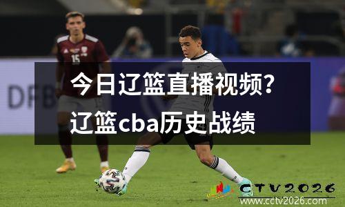 今日辽篮直播视频？辽篮cba历史战绩