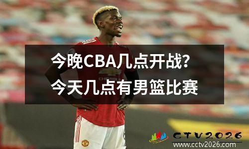 今晚CBA几点开战？今天几点有男篮比赛