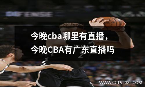 今晚cba哪里有直播，今晚CBA有广东直播吗