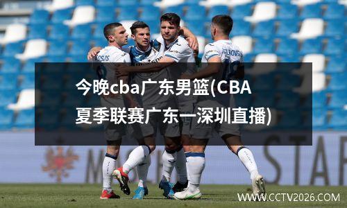 今晚cba广东男篮(CBA夏季联赛广东一深圳直播)