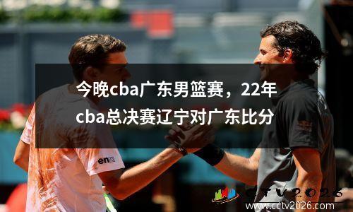 今晚cba广东男篮赛，22年cba总决赛辽宁对广东比分