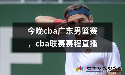 今晚cba广东男篮赛，cba联赛赛程直播