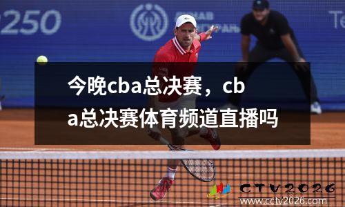 今晚cba总决赛，cba总决赛体育频道直播吗