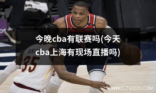 今晚cba有联赛吗(今天cba上海有现场直播吗)