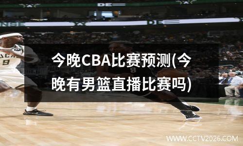 今晚CBA比赛预测(今晚有男篮直播比赛吗)