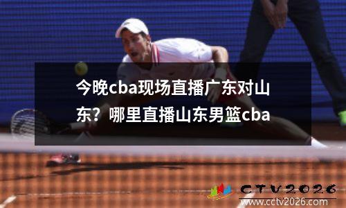 今晚cba现场直播广东对山东？哪里直播山东男篮cba