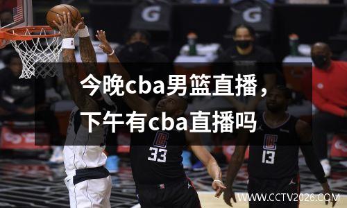 今晚cba男篮直播，下午有cba直播吗