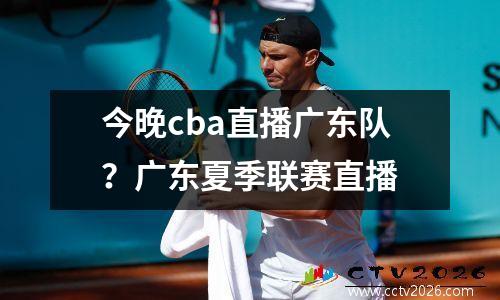 今晚cba直播广东队？广东夏季联赛直播
