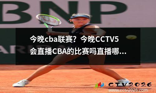 今晚cba联赛？今晚CCTV5会直播CBA的比赛吗直播哪一场