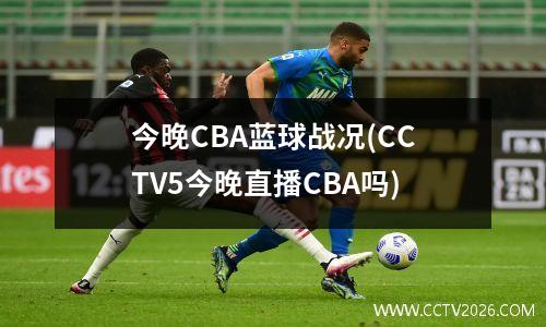 今晚CBA蓝球战况(CCTV5今晚直播CBA吗)