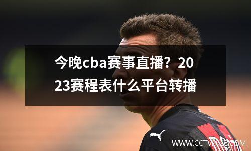 今晚cba赛事直播？2023赛程表什么平台转播