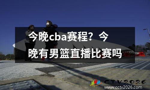 今晚cba赛程？今晚有男篮直播比赛吗