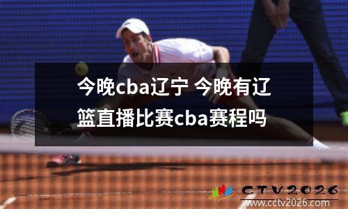今晚cba辽宁 今晚有辽篮直播比赛cba赛程吗