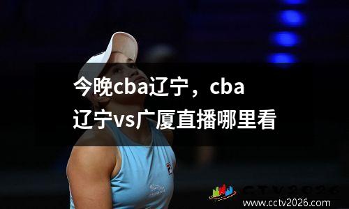 今晚cba辽宁，cba辽宁vs广厦直播哪里看