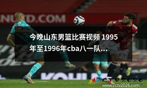 今晚山东男篮比赛视频 1995年至1996年cba八一队的名单