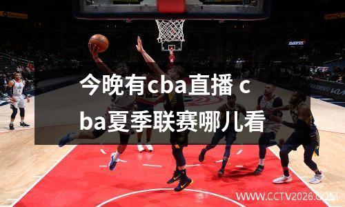 今晚有cba直播 cba夏季联赛哪儿看