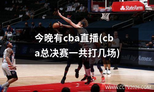 今晚有cba直播(cba总决赛一共打几场)