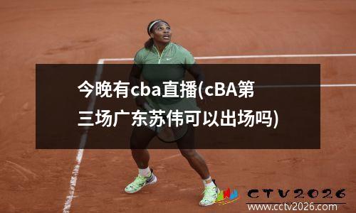 今晚有cba直播(cBA第三场广东苏伟可以出场吗)