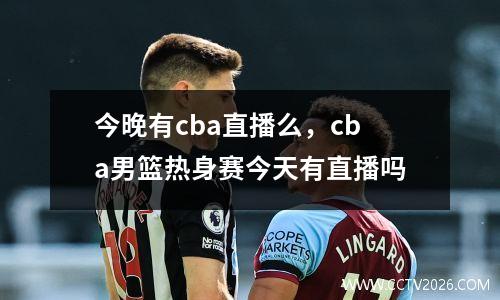 今晚有cba直播么，cba男篮热身赛今天有直播吗