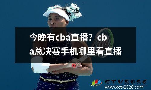 今晚有cba直播？cba总决赛手机哪里看直播