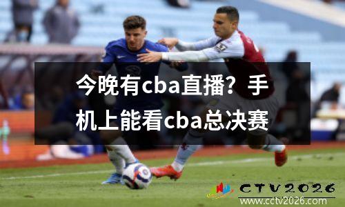 今晚有cba直播？手机上能看cba总决赛