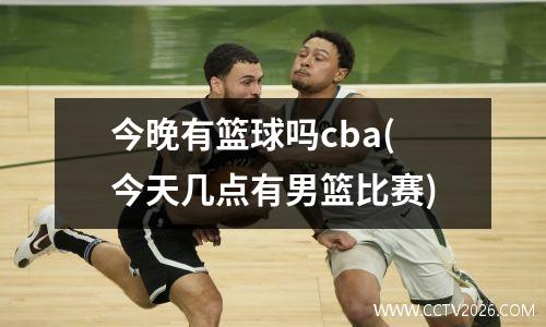 今晚有篮球吗cba(今天几点有男篮比赛)