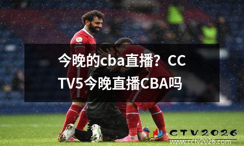 今晚的cba直播？CCTV5今晚直播CBA吗