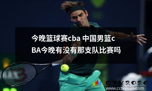 今晚篮球赛cba 中国男篮cBA今晚有没有那支队比赛吗