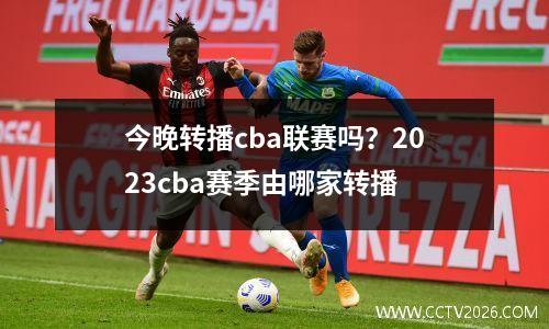今晚转播cba联赛吗？2023cba赛季由哪家转播