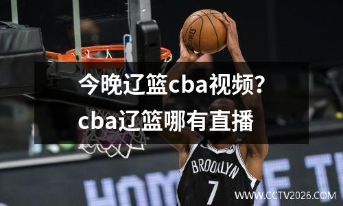 今晚辽篮cba视频？cba辽篮哪有直播
