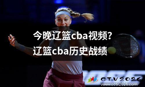 今晚辽篮cba视频？辽篮cba历史战绩