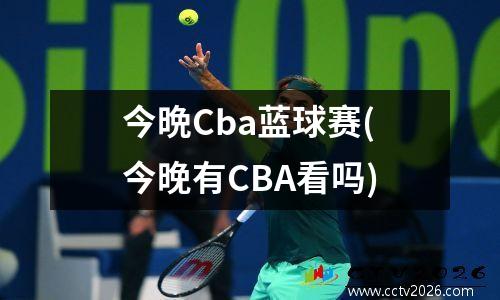 今晩Cba蓝球赛(今晚有CBA看吗)