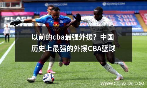 以前的cba最强外援？中国历史上最强的外援CBA篮球