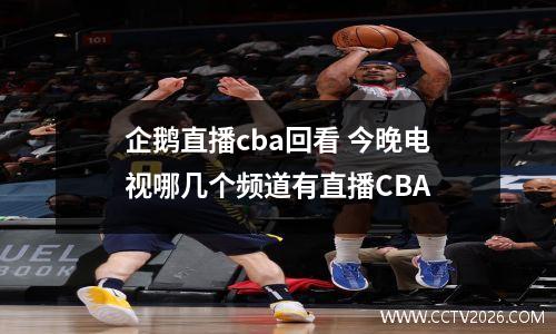 企鹅直播cba回看 今晚电视哪几个频道有直播CBA