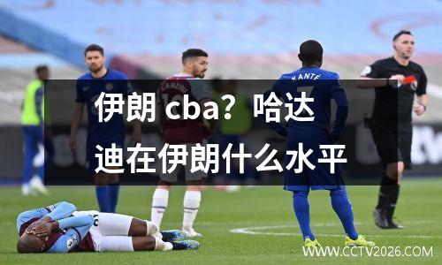 伊朗 cba？哈达迪在伊朗什么水平