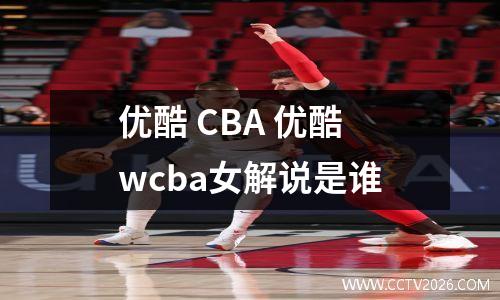 优酷 CBA 优酷wcba女解说是谁