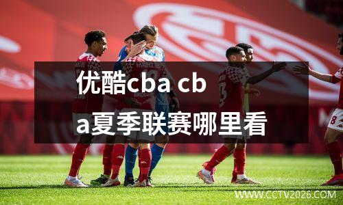 优酷cba cba夏季联赛哪里看