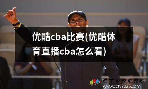 优酷cba比赛(优酷体育直播cba怎么看)
