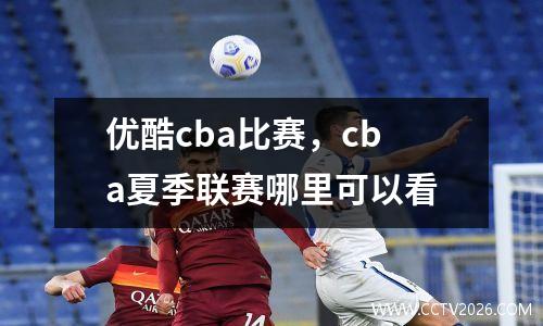 优酷cba比赛，cba夏季联赛哪里可以看