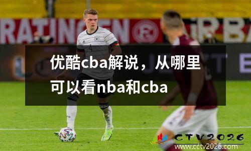 优酷cba解说，从哪里可以看nba和cba